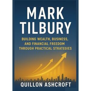 Ashcroft, Quillon Mark Tilbury: Building Wealth, Business, and Financial Freedom Through Practical Strategies Ashcroft, Quillon Mark Tilbury: Building Wealth, Business, and Financial Freedom Through Practical Strategies