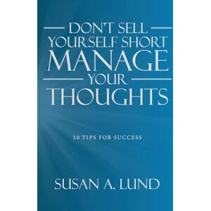 Lund, Susan A Don't Sell Yourself Short Manage Your Thoughts: 10 Tips for Success Lund, Susan A Don't Sell Yourself Short Manage Your Thoughts: 10 Tips for Success