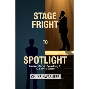 Nwabueze, Chuks STAGE FRIGHT TO SPOTLIGHT: Master Public Speaking in 10 Short Stories Nwabueze, Chuks STAGE FRIGHT TO SPOTLIGHT: Master Public Speaking in 10 Short Stories