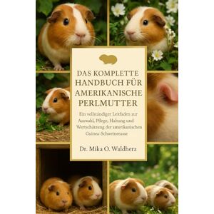 O. Waldherz, Dr. Mika DAS KOMPLETTE HANDBUCH FÜR AMERIKANISCHE PERLMUTTER: Ein vollständiger Leitfaden zur Auswahl, Pflege, Haltung und Wertschätzung der amerikanischen Guinea-Schweinerasse O. Waldherz, Dr. Mika DAS KOMPLETTE HANDBUCH FÜR AMERIKANISCHE PERLMUTTER: Ein vollständiger Leitfaden zur Auswahl, Pflege, Haltung und Wertschätzung der amerikanischen Guinea-Schweinerasse