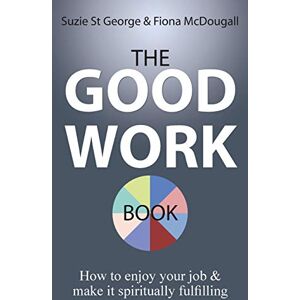 St George, Suzie The Good Work Book: How to enjoy your job & make it spiritually fulfilling St George, Suzie The Good Work Book: How to enjoy your job & make it spiritually fulfilling