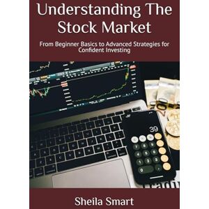 Smart, Sheila Renea Understanding The Stock Market: From Beginner Basics to Advanced Strategies for Confident Investing Smart, Sheila Renea Understanding The Stock Market: From Beginner Basics to Advanced Strategies for Confident Investing