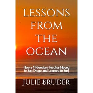 Bruder, Julie Lessons from the Ocean: How a Midwestern Teacher Moved to San Diego and Learned to Surf Bruder, Julie Lessons from the Ocean: How a Midwestern Teacher Moved to San Diego and Learned to Surf