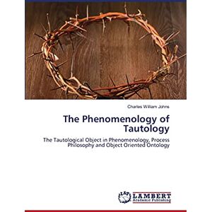 William Johns, Charles The Phenomenology of Tautology: The Tautological Object in Phenomenology, Process Philosophy and Object Oriented Ontology William Johns, Charles The Phenomenology of Tautology: The Tautological Object in Phenomenology, Process Philosophy and Object Oriented Ontology