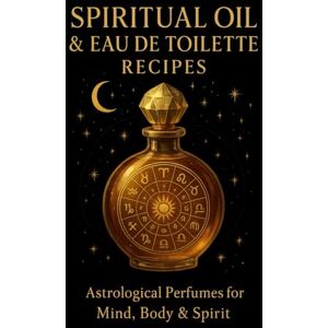 Kisaragi, Yuki Perfume Magic: Spiritual Oil & Eau de Toilette Recipes for the Twelve Zodiac Signs: A sacred guide to creating ritual perfumes and spiritual oils aligned with planetary and zodiacal ener Kisaragi, Yuki Perfume Magic: Spiritual Oil & Eau de Toilette Recipes for the Twelve Zodiac Signs: A sacred guide to creating ritual perfumes and spiritual oils aligned with planetary and zodiacal ener