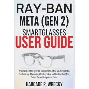 P. WRECKY, HARCADE Ray-Ban Meta (Gen 2) Smart Glasses User Guide: A Complete Step-by-Step Manual for Setting Up, Navigating, Customizing, Mastering AI Integration, and ... of Wearable eyewear Tech. (GADGET USER GUIDE) P. WRECKY, HARCADE Ray-Ban Meta (Gen 2) Smart Glasses User Guide: A Complete Step-by-Step Manual for Setting Up, Navigating, Customizing, Mastering AI Integration, and ... of Wearable eyewear Tech. (GADGET USER GUIDE)
