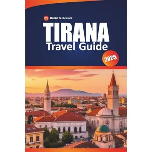 KESSLER, DANIEL S. Tirana Travel Guide 2025: Explore Local Culture, Historical Sites, Top Dining Spots, Day Trips, and Practical Tips for Visiting Albania’s Capital City KESSLER, DANIEL S. Tirana Travel Guide 2025: Explore Local Culture, Historical Sites, Top Dining Spots, Day Trips, and Practical Tips for Visiting Albania’s Capital City
