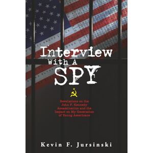 Jursinski, Kevin F Interview With A Spy: Revelations on the John F. Kennedy Assassination and the Impact on My Generation of Young Americans Jursinski, Kevin F Interview With A Spy: Revelations on the John F. Kennedy Assassination and the Impact on My Generation of Young Americans