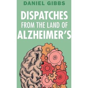 Gibbs, Daniel Dispatches from the Land of Alzheimer's Gibbs, Daniel Dispatches from the Land of Alzheimer's