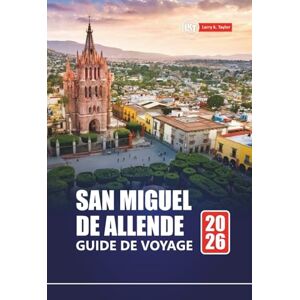 Taylor SAN MIGUEL DE ALLENDE GUIDE DE VOYAGE 2026: Explorez Mexico avec des itinéraires, des cartes, des expériences culturelles et des informations locales Taylor SAN MIGUEL DE ALLENDE GUIDE DE VOYAGE 2026: Explorez Mexico avec des itinéraires, des cartes, des expériences culturelles et des informations locales