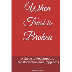 St John, Kendall When Trust is Broken: A Guide to Redemption, Transformation and Happiness St John, Kendall When Trust is Broken: A Guide to Redemption, Transformation and Happiness