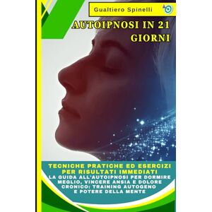 Spinelli, Gualtiero Autoipnosi in 21 Giorni: Tecniche Pratiche ed Esercizi per Risultati Immediati. La Guida all'Autoipnosi per Dormire Meglio, Vincere Ansia e Dolore Cronico: Training Autogeno e Potere della Mente Spinelli, Gualtiero Autoipnosi in 21 Giorni: Tecniche Pratiche ed Esercizi per Risultati Immediati. La Guida all'Autoipnosi per Dormire Meglio, Vincere Ansia e Dolore Cronico: Training Autogeno e Potere della Mente