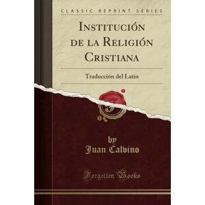Calvino, Juan Institución de la Religión Cristiana (Classic Reprint): Traducción del Latin Calvino, Juan Institución de la Religión Cristiana (Classic Reprint): Traducción del Latin