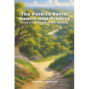 Severin The Path To Better Health And Vitality: A Six Step Program For Seniors Severin The Path To Better Health And Vitality: A Six Step Program For Seniors