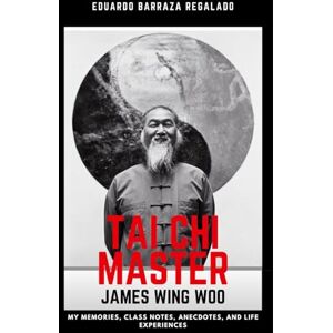 Barraza Regalado, Eduardo TAI CHI MASTER James Wing Woo: My memories, class notes, anecdotes and life experiences Barraza Regalado, Eduardo TAI CHI MASTER James Wing Woo: My memories, class notes, anecdotes and life experiences