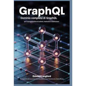 Langford, Edward GRAPHQL PADRONANZA COMPLETA PER LA PROGETTAZIONE DI SCHEMI, RISOLVER E FEDERAZIONE: 75 progetti di ottimizzazione delle query per un recupero efficiente dei dati Langford, Edward GRAPHQL PADRONANZA COMPLETA PER LA PROGETTAZIONE DI SCHEMI, RISOLVER E FEDERAZIONE: 75 progetti di ottimizzazione delle query per un recupero efficiente dei dati