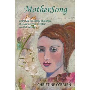 O'Brien, Christine MotherSong: Exploring the Theme of Mother through Process-Oriented Creative Writing O'Brien, Christine MotherSong: Exploring the Theme of Mother through Process-Oriented Creative Writing