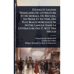 Noël, François-Joseph-Michel Études Et Leçons Françaises De LittÃ(c)rature Et De Morale, Ou Recueil, En Prose Et En Vers, Des Plus Beaux Morceaux De Notre Langue Dans La LittÃ(c)rature Des 17, 18 Et 19es Siècles Noël, François-Joseph-Michel Études Et Leçons Françaises De LittÃ(c)rature Et De Morale, Ou Recueil, En Prose Et En Vers, Des Plus Beaux Morceaux De Notre Langue Dans La LittÃ(c)rature Des 17, 18 Et 19es Siècles