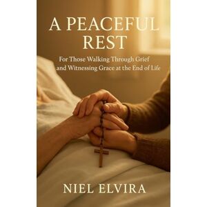 Elvira, Niel A Peaceful Rest: For Those Walking Through Grief and Witnessing Grace at the End of Life Elvira, Niel A Peaceful Rest: For Those Walking Through Grief and Witnessing Grace at the End of Life