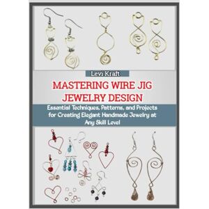 KRAFT, LEVI MASTERING WIRE JIG JEWELRY DESIGN: Essential Techniques, Patterns, and Projects for Creating Elegant Handmade Jewelry at Any Skill Level KRAFT, LEVI MASTERING WIRE JIG JEWELRY DESIGN: Essential Techniques, Patterns, and Projects for Creating Elegant Handmade Jewelry at Any Skill Level