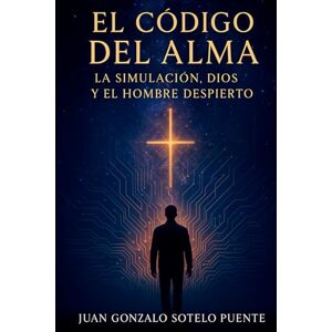 Sotelo Puente, Juan Gonzalo El código del alma: La simulación, Dios y el hombre despierto Sotelo Puente, Juan Gonzalo El código del alma: La simulación, Dios y el hombre despierto
