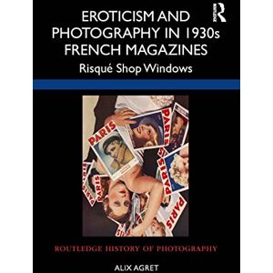 Agret, Alix Eroticism and Photography in 1930s French Magazines: Risqué Shop Windows (Routledge History of Photography) Agret, Alix Eroticism and Photography in 1930s French Magazines: Risqué Shop Windows (Routledge History of Photography)