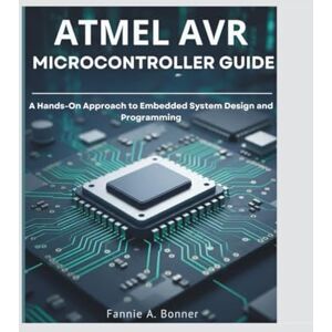 Bonner, Fannie A. Atmel Avr Microcontroller Guide: A Hands-On Approach to Embedded System Design and Programming Bonner, Fannie A. Atmel Avr Microcontroller Guide: A Hands-On Approach to Embedded System Design and Programming
