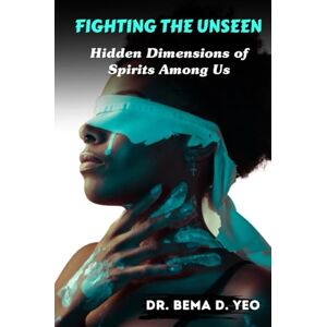 Yeo, Dr. Bema D Fighting the Unseen: Hidden Dimensions of Spirits Among Us Yeo, Dr. Bema D Fighting the Unseen: Hidden Dimensions of Spirits Among Us