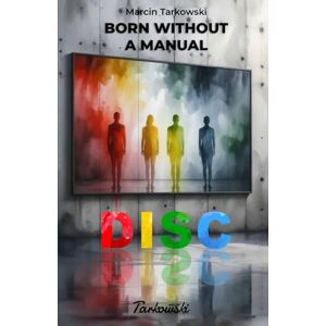 Tarkowski, Marcin Born Without a Manual – DISC: A story-based guide to understanding yourself and others — with free access to an extended DISC assessment Tarkowski, Marcin Born Without a Manual – DISC: A story-based guide to understanding yourself and others — with free access to an extended DISC assessment