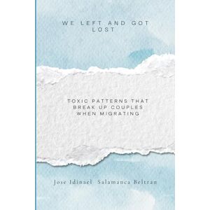 Salamanca Beltran, Jose Idinael We Left and Got Lost: Toxic Patterns That Break Up Couples When Migrating Salamanca Beltran, Jose Idinael We Left and Got Lost: Toxic Patterns That Break Up Couples When Migrating