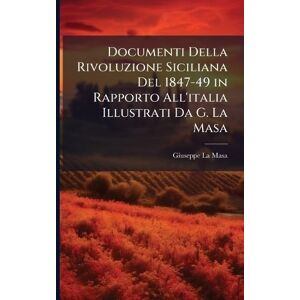 La Masa, Giuseppe Documenti Della Rivoluzione Siciliana Del 1847-49 in Rapporto All'italia Illustrati Da G. La Masa La Masa, Giuseppe Documenti Della Rivoluzione Siciliana Del 1847-49 in Rapporto All'italia Illustrati Da G. La Masa