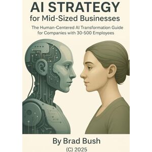 Bush AI Strategy for Mid-Sized Businesses: The Human-Centered AI Transformation Guide for Companies with 30-500 Employees Bush AI Strategy for Mid-Sized Businesses: The Human-Centered AI Transformation Guide for Companies with 30-500 Employees