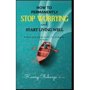 Olubanjo, Kenny How to Permanently STOP WORRYING and Start Living Well: Liberate Yourself in Simple Steps Olubanjo, Kenny How to Permanently STOP WORRYING and Start Living Well: Liberate Yourself in Simple Steps