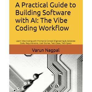 Nagpal, Varun A Practical Guide to Building Software with AI: The Vibe Coding Workflow: Learn Vibe Coding with Prompt & Context Engineering & Generate Code, Requirements, User Stories, Test Cases, Tech Specs Nagpal, Varun A Practical Guide to Building Software with AI: The Vibe Coding Workflow: Learn Vibe Coding with Prompt & Context Engineering & Generate Code, Requirements, User Stories, Test Cases, Tech Specs
