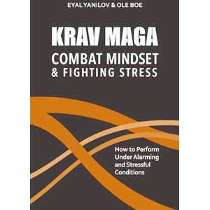 Yanilov, Eyal Krav Maga Combat Mindset & Fighting Stress: How to Perform Under Alarming and Stressful Conditions Yanilov, Eyal Krav Maga Combat Mindset & Fighting Stress: How to Perform Under Alarming and Stressful Conditions
