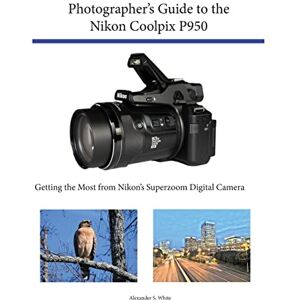 White, Alexander S. Photographer's Guide to the Nikon Coolpix P950: Getting the Most from Nikon's Superzoom Digital Camera White, Alexander S. Photographer's Guide to the Nikon Coolpix P950: Getting the Most from Nikon's Superzoom Digital Camera