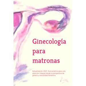Hernández Alonso, Dra Judith Ginecología para matronas: Actualización 2025: Guía práctica para una atención integral desde la perspectiva de género y sexualidad femenina Hernández Alonso, Dra Judith Ginecología para matronas: Actualización 2025: Guía práctica para una atención integral desde la perspectiva de género y sexualidad femenina