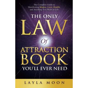 Moon, Layla The Only Law of Attraction Book You'll Ever Need: The Complete Guide to Manifesting Money, Love, Health, and Anything You Want in Life (Law of Attraction Secrets) Moon, Layla The Only Law of Attraction Book You'll Ever Need: The Complete Guide to Manifesting Money, Love, Health, and Anything You Want in Life (Law of Attraction Secrets)