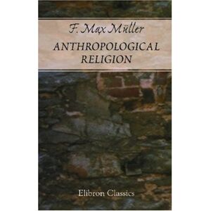 Max, Müller, Friedrich Anthropological Religion: The Gifford lectures delivered before the university of Glasgow in 1891 Max, Müller, Friedrich Anthropological Religion: The Gifford lectures delivered before the university of Glasgow in 1891