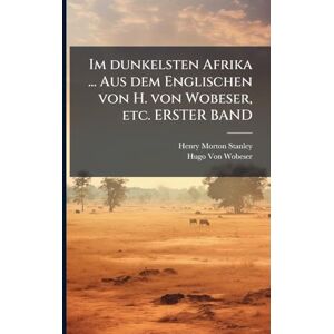 Stanley Im dunkelsten Afrika ... Aus dem Englischen von H. von Wobeser, etc. ERSTER BAND Stanley Im dunkelsten Afrika ... Aus dem Englischen von H. von Wobeser, etc. ERSTER BAND