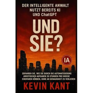 Kant, Kevin Der intelligente Anwalt nutzt bereits KI und ChatGPT: Und Sie?: Erfahren Sie, wie Sie durch die Automatisierung juristischer Aufgaben 20 Stunden pro ... können, ohne an Genauigkeit zu verlieren Kant, Kevin Der intelligente Anwalt nutzt bereits KI und ChatGPT: Und Sie?: Erfahren Sie, wie Sie durch die Automatisierung juristischer Aufgaben 20 Stunden pro ... können, ohne an Genauigkeit zu verlieren