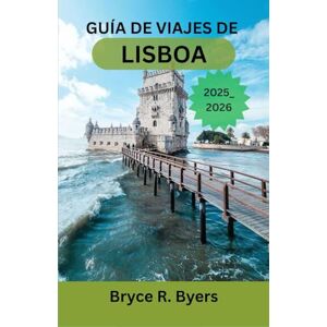 R. Byers, Bryce GUÍA DE VIAJES DE LISBOA 2025-2026: El compañero completo de la ciudad de luz y vida de Portugal R. Byers, Bryce GUÍA DE VIAJES DE LISBOA 2025-2026: El compañero completo de la ciudad de luz y vida de Portugal