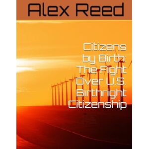 Reed, Alex Citizens by Birth: The Fight Over U.S. Birthright Citizenship Reed, Alex Citizens by Birth: The Fight Over U.S. Birthright Citizenship