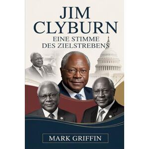 Griffin Jim Clyburn: Eine Stimme des Zielstrebens: Die Reise eines südlichen Sohnes, der die moderne amerikanische Politik prägte. Griffin Jim Clyburn: Eine Stimme des Zielstrebens: Die Reise eines südlichen Sohnes, der die moderne amerikanische Politik prägte.