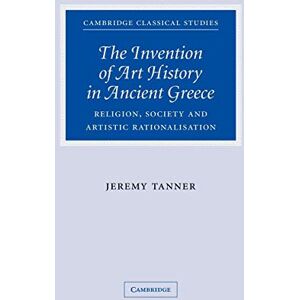 Tanner, Jeremy The Invention of Art History in Ancient Greece: Religion, Society And Artistic Rationalisation (Cambridge Classical Studies) Tanner, Jeremy The Invention of Art History in Ancient Greece: Religion, Society And Artistic Rationalisation (Cambridge Classical Studies)