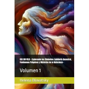 Helena Blavatsky ISIS SIN VELO Explorando los Cimientos: Sabiduría Ancestral, Fenómenos Psíquicos y Misterios de la Naturaleza -: Volumen 1 Helena Blavatsky ISIS SIN VELO Explorando los Cimientos: Sabiduría Ancestral, Fenómenos Psíquicos y Misterios de la Naturaleza -: Volumen 1