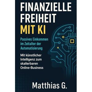 G., Matthias Finanzielle Freiheit mit KI: Passives Einkommen im Zeitalter der Automatisierung Mit künstlicher Intelligenz zum skalierbaren Online Business G., Matthias Finanzielle Freiheit mit KI: Passives Einkommen im Zeitalter der Automatisierung Mit künstlicher Intelligenz zum skalierbaren Online Business