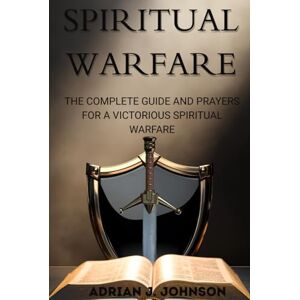 Johnson, Adrian J. THE COMPLETE GUIDE AND PRAYERS FOR A VICTORIOUS SPIRITUAL WARFARE: Over 100 Powerful Deliverance Prayers For Defeating Darkness Through The Power Of God Johnson, Adrian J. THE COMPLETE GUIDE AND PRAYERS FOR A VICTORIOUS SPIRITUAL WARFARE: Over 100 Powerful Deliverance Prayers For Defeating Darkness Through The Power Of God