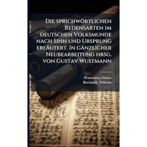 Wustmann, Gustav Die sprichwörtlichen Redensarten im deutschen Volksmunde nach Sinn und Ursprung erläutert. In gänzlicher Neubearbeitung hrsg. von Gustav Wustmann Wustmann, Gustav Die sprichwörtlichen Redensarten im deutschen Volksmunde nach Sinn und Ursprung erläutert. In gänzlicher Neubearbeitung hrsg. von Gustav Wustmann