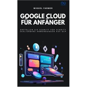 FARMER, MIGUEL Google Cloud für Anfänger: Erstellen Sie Schritt für Schritt skalierbare Anwendungen auf GCP FARMER, MIGUEL Google Cloud für Anfänger: Erstellen Sie Schritt für Schritt skalierbare Anwendungen auf GCP